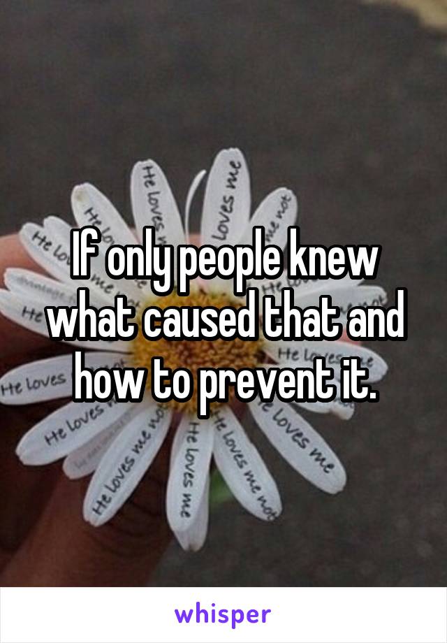 If only people knew what caused that and how to prevent it.