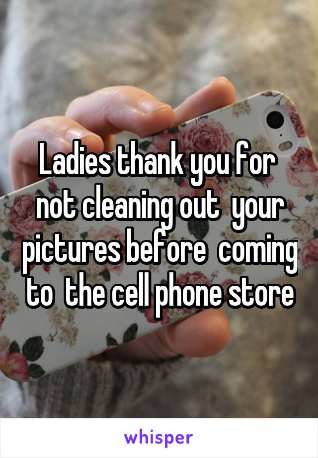 Ladies thank you for  not cleaning out  your pictures before  coming to  the cell phone store