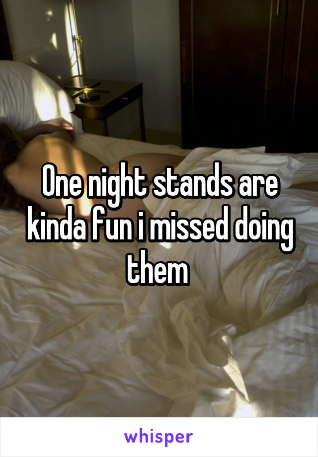 One night stands are kinda fun i missed doing them 