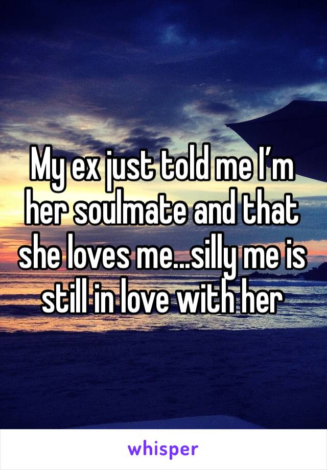 My ex just told me I’m her soulmate and that she loves me...silly me is still in love with her