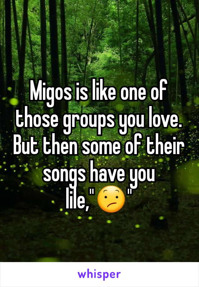 Migos is like one of those groups you love. But then some of their songs have you lile,"😕"