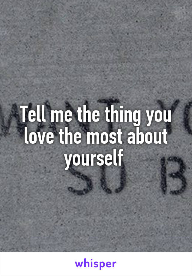 Tell me the thing you love the most about yourself 