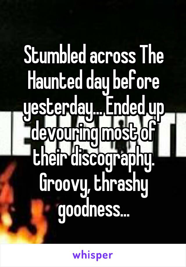 Stumbled across The Haunted day before yesterday... Ended up devouring most of their discography. Groovy, thrashy goodness...
