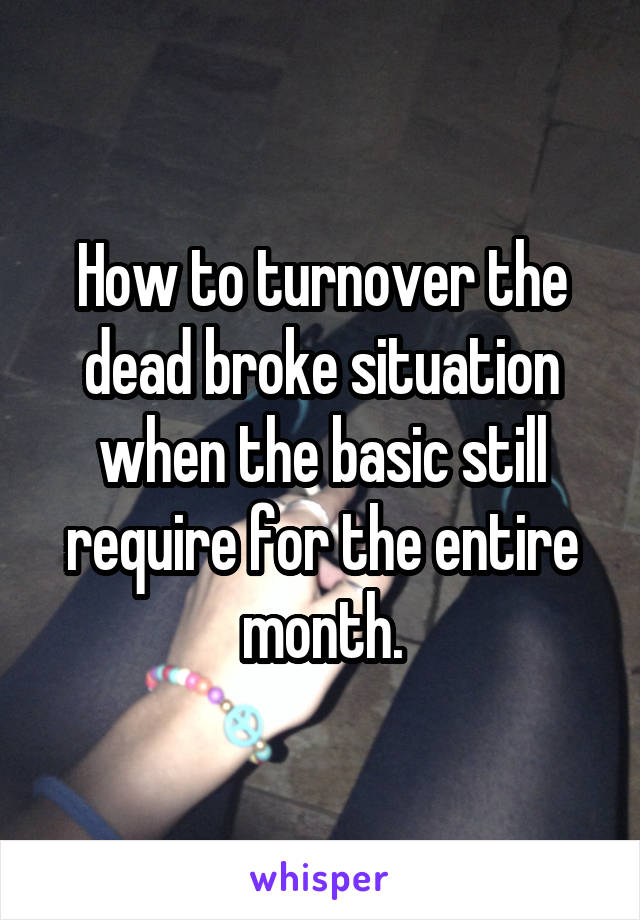 How to turnover the dead broke situation when the basic still require for the entire month.