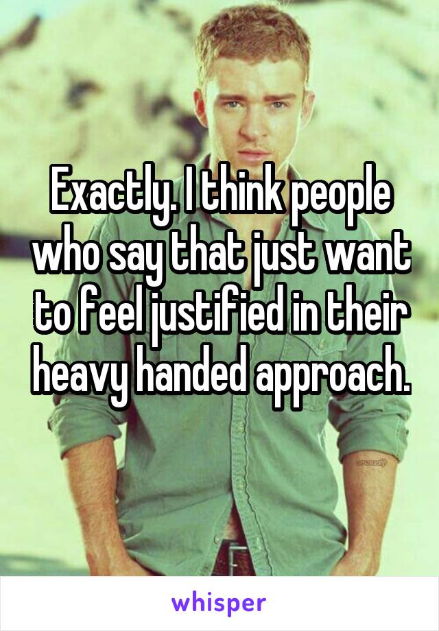 Exactly. I think people who say that just want to feel justified in their heavy handed approach. 