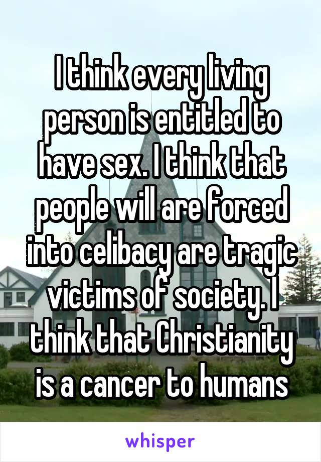 I think every living person is entitled to have sex. I think that people will are forced into celibacy are tragic victims of society. I think that Christianity is a cancer to humans