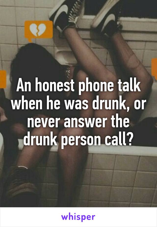 An honest phone talk when he was drunk, or never answer the drunk person call?