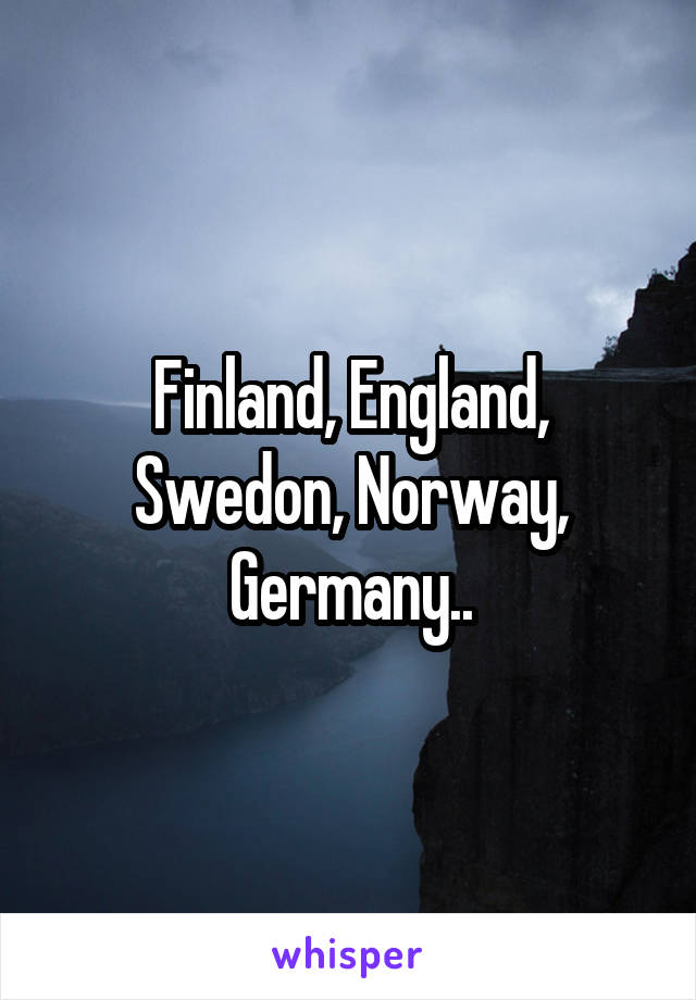 Finland, England, Swedon, Norway, Germany..