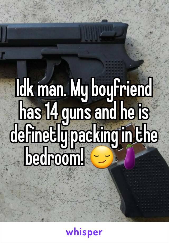 Idk man. My boyfriend has 14 guns and he is definetly packing in the bedroom! 😏🍆