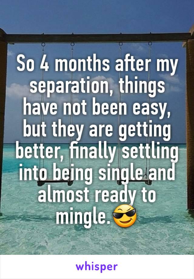 So 4 months after my separation, things have not been easy, but they are getting better, finally settling into being single and almost ready to mingle.😎