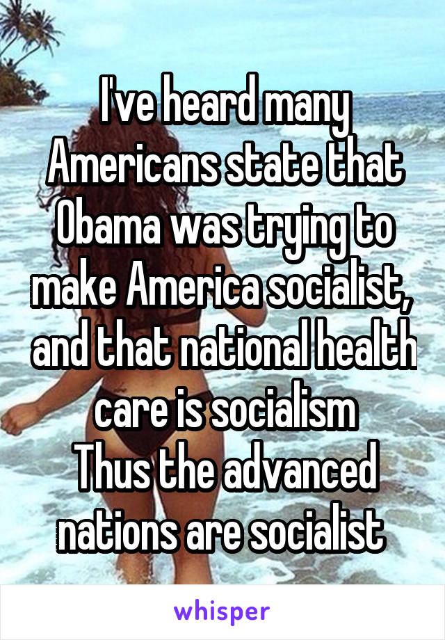 I've heard many Americans state that Obama was trying to make America socialist,  and that national health care is socialism
Thus the advanced nations are socialist 