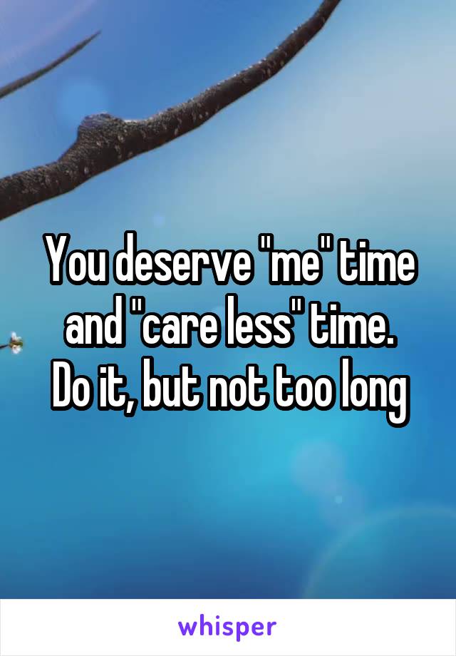 You deserve "me" time and "care less" time.
Do it, but not too long