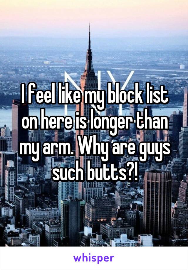 I feel like my block list on here is longer than my arm. Why are guys such butts?!