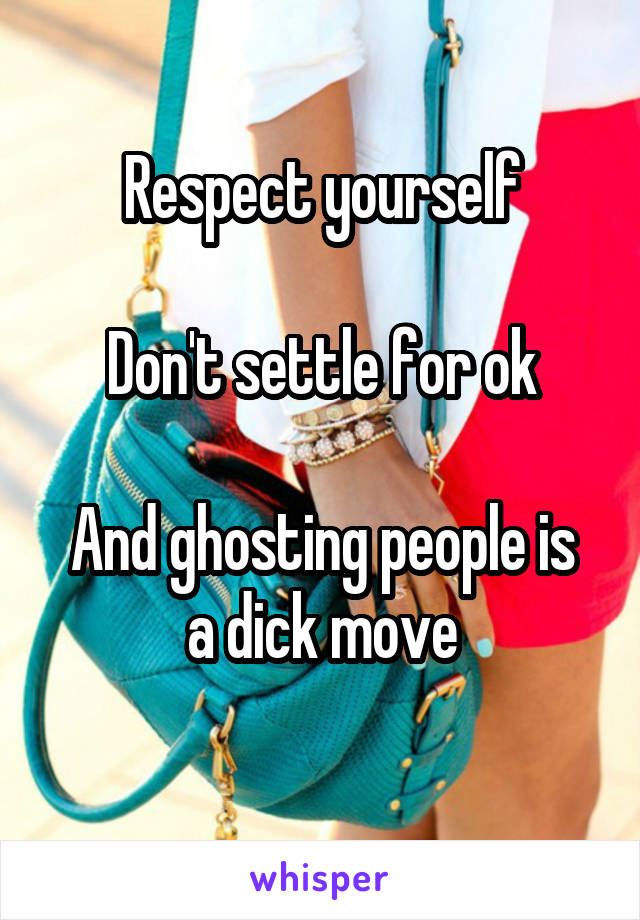 Respect yourself

Don't settle for ok

And ghosting people is a dick move
