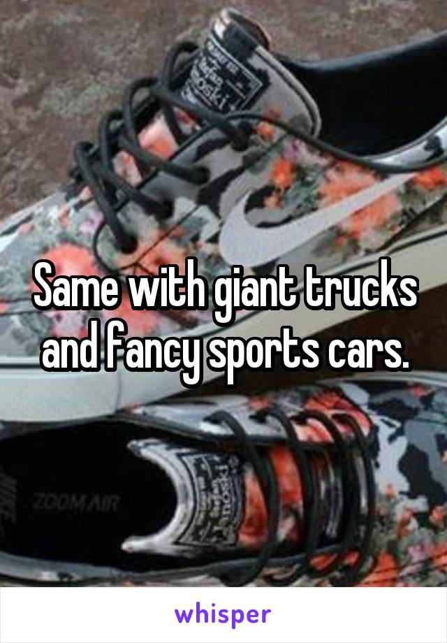 Same with giant trucks and fancy sports cars.