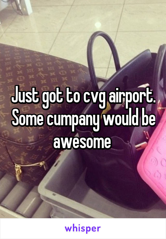 Just got to cvg airport. Some cumpany would be awesome 