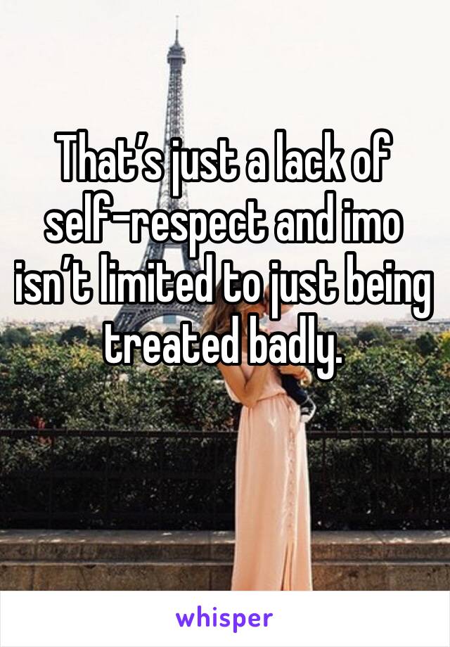 That’s just a lack of self-respect and imo isn’t limited to just being treated badly.