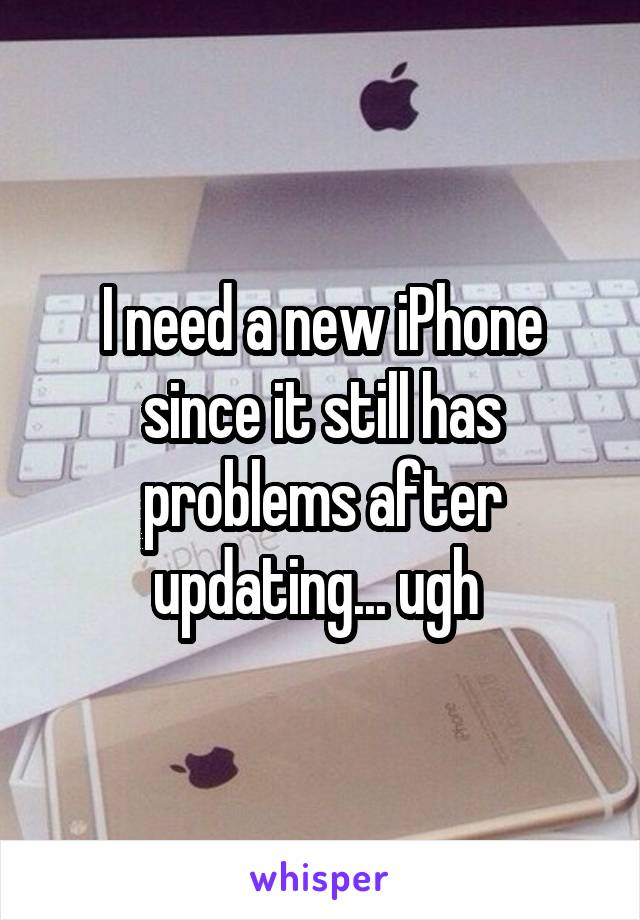 I need a new iPhone since it still has problems after updating... ugh 