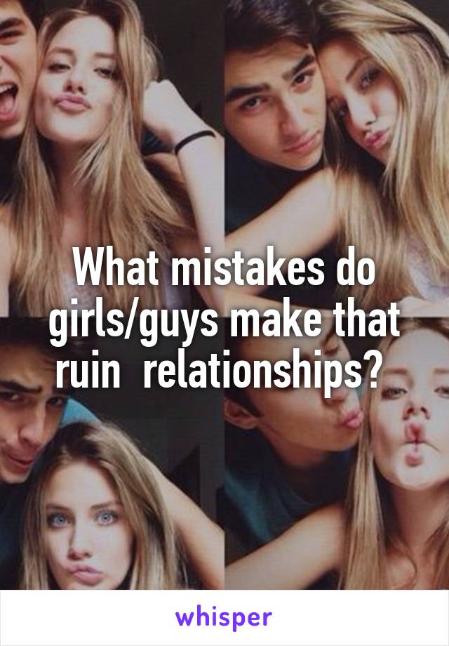 What mistakes do girls/guys make that ruin  relationships? 