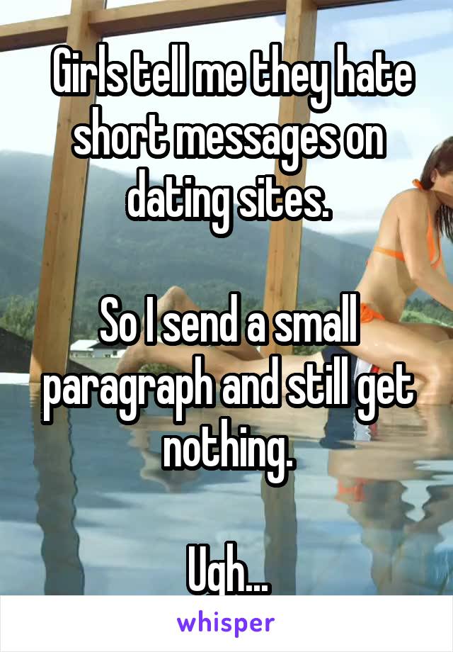  Girls tell me they hate short messages on dating sites.

So I send a small paragraph and still get nothing.

Ugh...