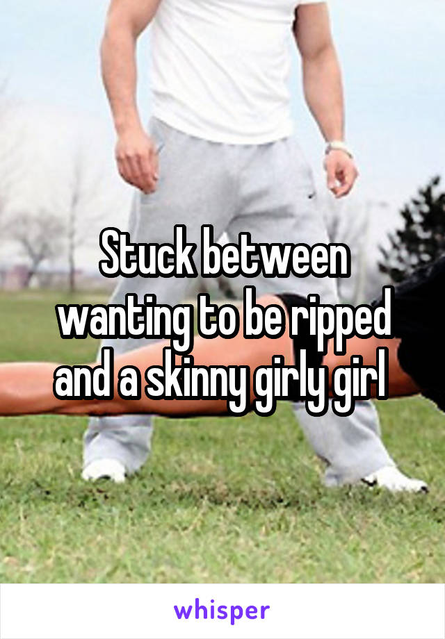 Stuck between wanting to be ripped and a skinny girly girl 