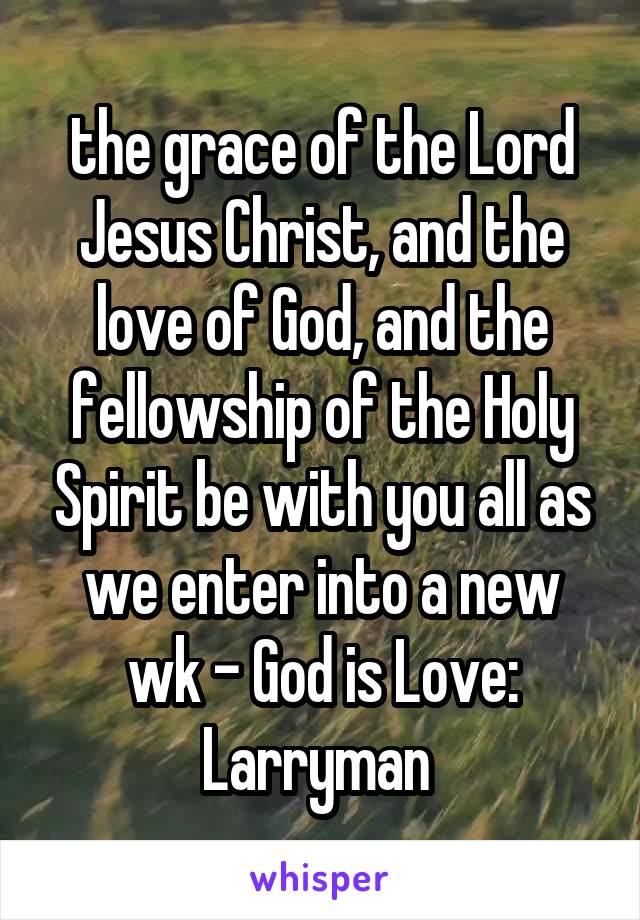 the grace of the Lord Jesus Christ, and the love of God, and the fellowship of the Holy Spirit be with you all as we enter into a new wk - God is Love: Larryman 