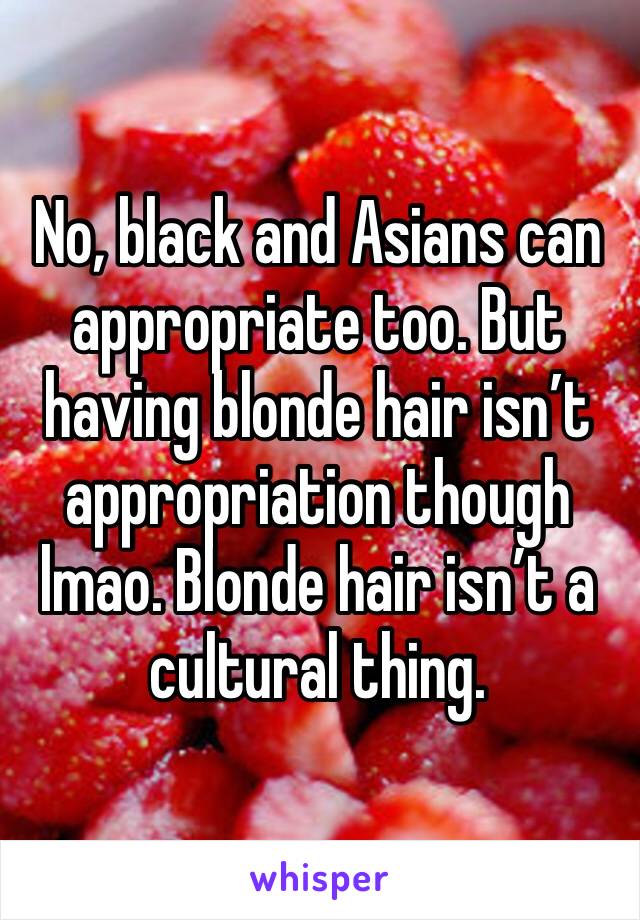 No, black and Asians can appropriate too. But having blonde hair isn’t appropriation though lmao. Blonde hair isn’t a cultural thing. 