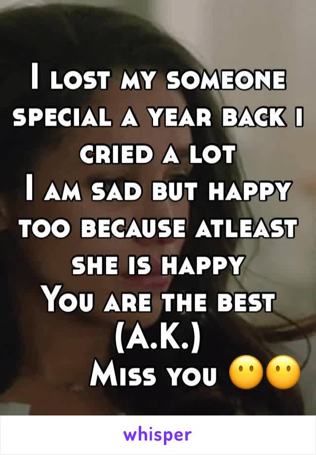I lost my someone special a year back i cried a lot 
I am sad but happy too because atleast she is happy 
You are the best (A.K.)
        Miss you 😶😶