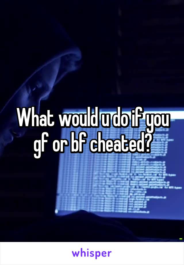 What would u do if you gf or bf cheated?