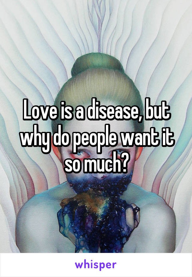 Love is a disease, but why do people want it so much?