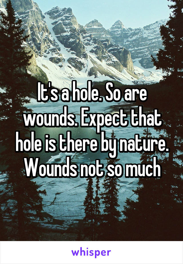 It's a hole. So are wounds. Expect that hole is there by nature. Wounds not so much