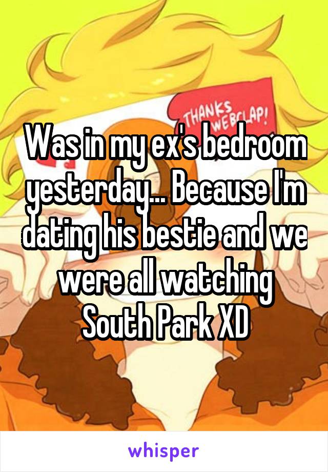 Was in my ex's bedroom yesterday... Because I'm dating his bestie and we were all watching South Park XD