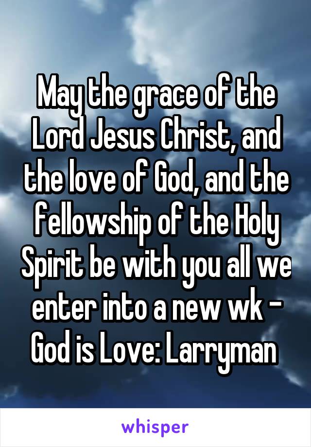 May the grace of the Lord Jesus Christ, and the love of God, and the fellowship of the Holy Spirit be with you all we enter into a new wk - God is Love: Larryman 