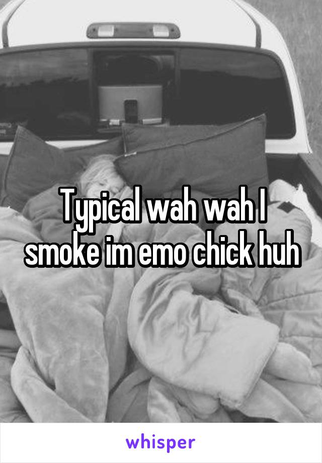Typical wah wah I smoke im emo chick huh