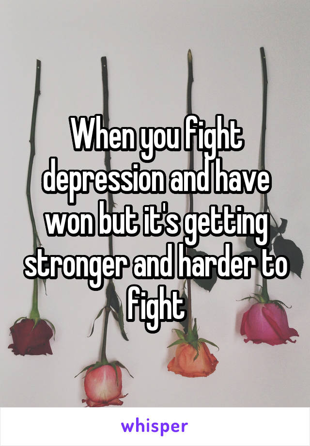 When you fight depression and have won but it's getting stronger and harder to fight