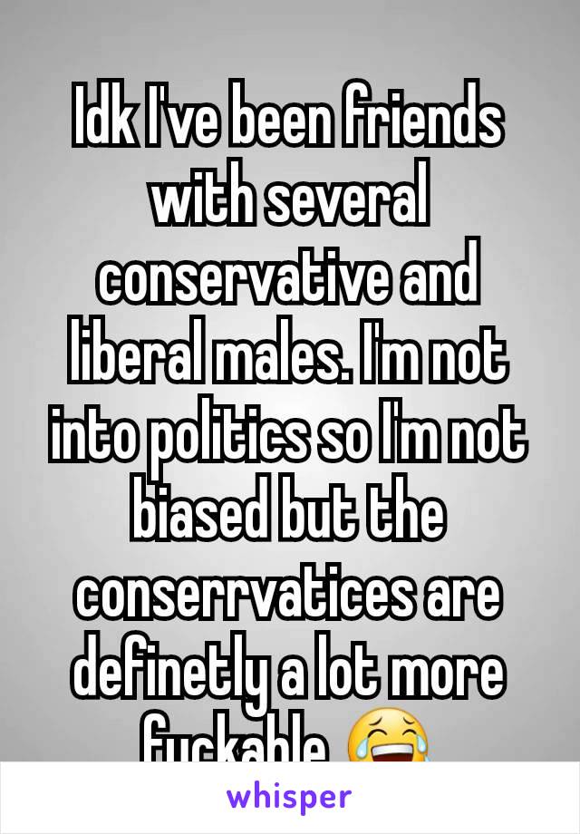 Idk I've been friends with several conservative and liberal males. I'm not into politics so I'm not biased but the conserrvatices are definetly a lot more fuckable 😂