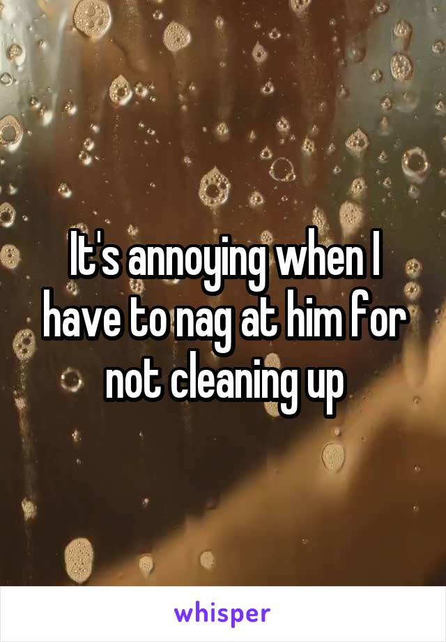It's annoying when I have to nag at him for not cleaning up