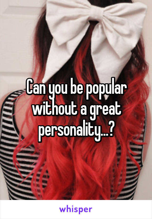 Can you be popular without a great personality...?