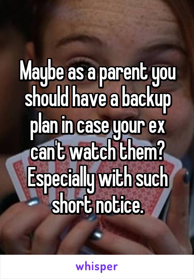 Maybe as a parent you should have a backup plan in case your ex can't watch them? Especially with such short notice.