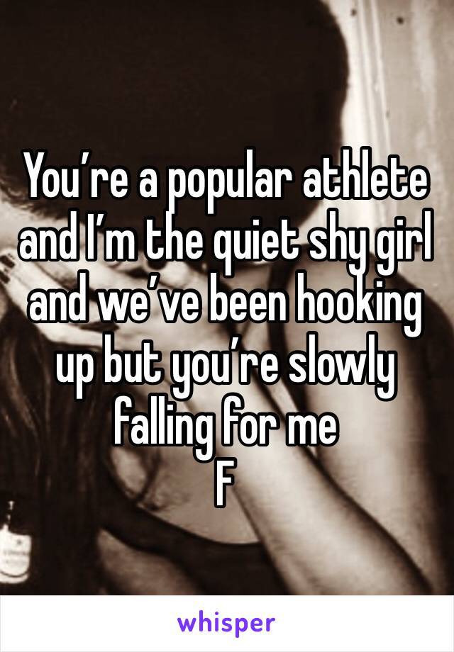 You’re a popular athlete and I’m the quiet shy girl and we’ve been hooking up but you’re slowly falling for me 
F 