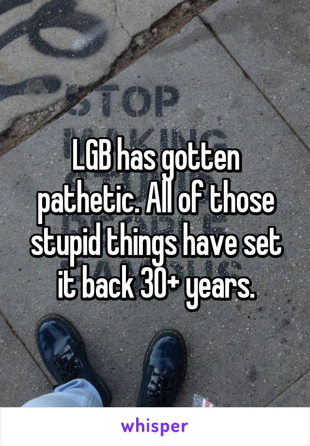 LGB has gotten pathetic. All of those stupid things have set it back 30+ years.