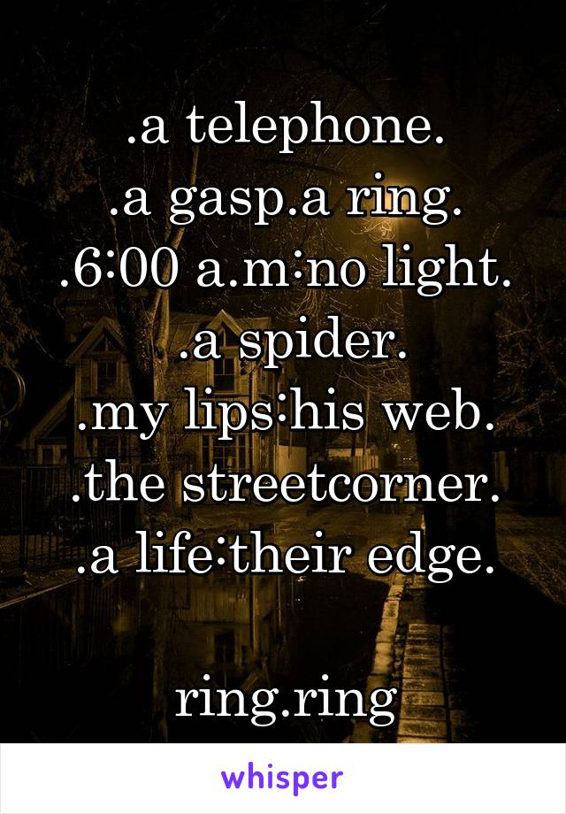 .a telephone.
.a gasp.a ring.
.6:00 a.m:no light.
 .a spider.
.my lips:his web.
.the streetcorner.
.a life:their edge.

ring.ring