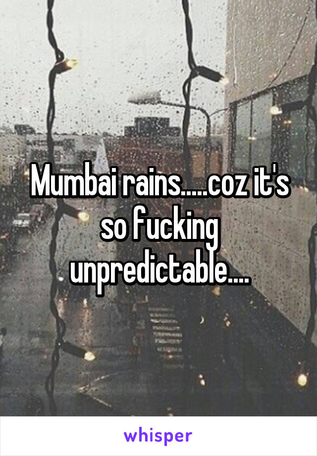 Mumbai rains.....coz it's so fucking unpredictable....