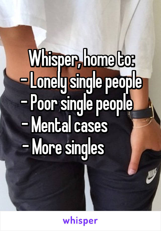 Whisper, home to:
- Lonely single people
- Poor single people   
- Mental cases           
- More singles            
