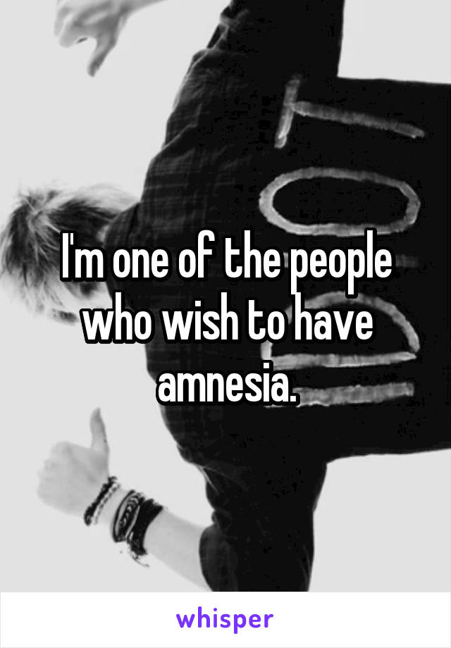 I'm one of the people who wish to have amnesia.