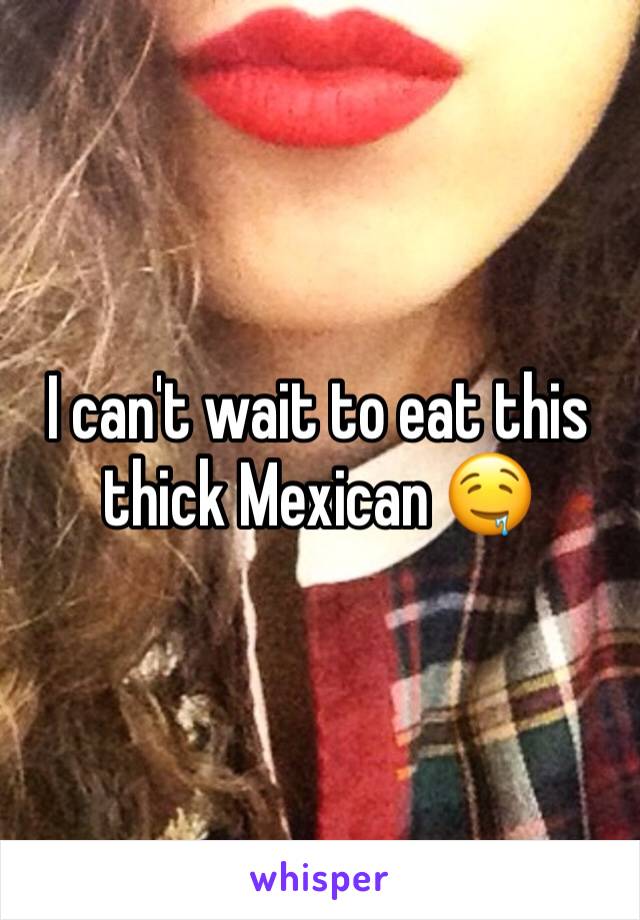 I can't wait to eat this thick Mexican 🤤