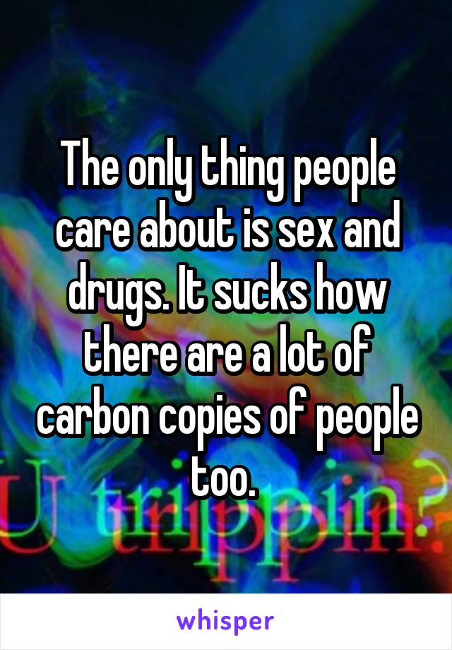 The only thing people care about is sex and drugs. It sucks how there are a lot of carbon copies of people too. 