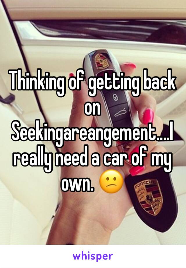 Thinking of getting back on Seekingareangement....I really need a car of my own. 😕