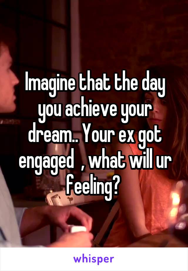 Imagine that the day you achieve your dream.. Your ex got engaged  , what will ur feeling? 