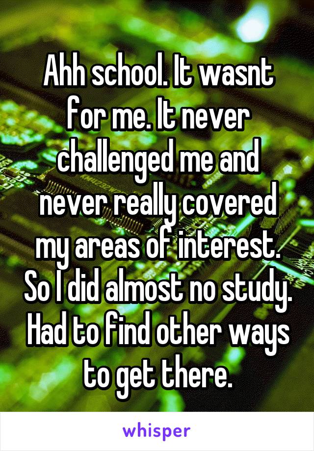 Ahh school. It wasnt for me. It never challenged me and never really covered my areas of interest. So I did almost no study. Had to find other ways to get there.